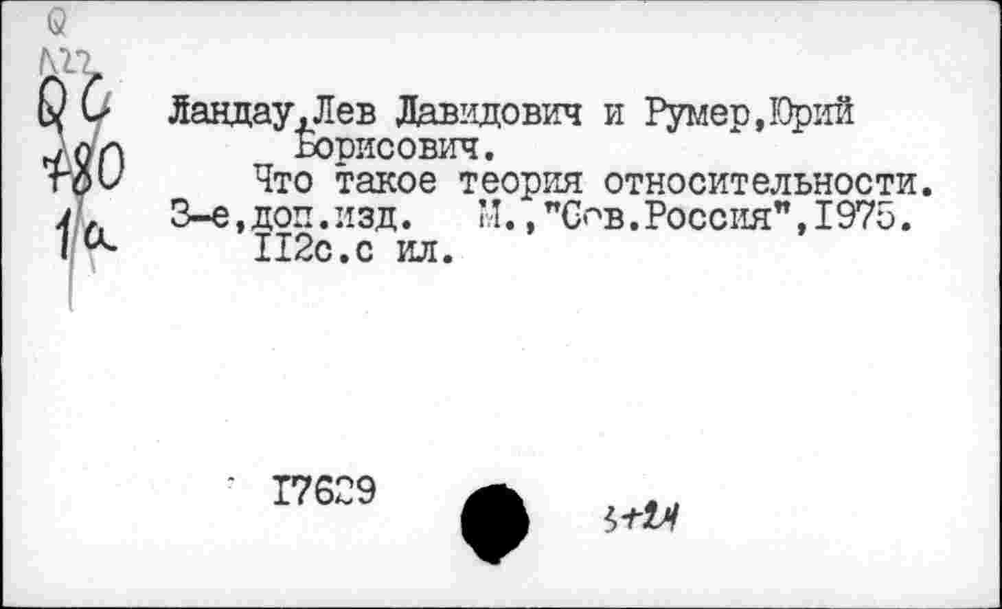 ﻿Ландау,Лев Давидович и Румер.Юрий Борисович.
Что такое теория относительности.
3-е, доп. изд.	М., "Сов. Россия", 1975.
П2с.с ил.
17629
